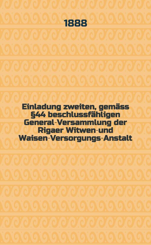 Einladung zweiten, gemäss §44 beschlussfähligen General-Versammlung der Rigaer Witwen-und Waisen-Versorgungs-Anstalt