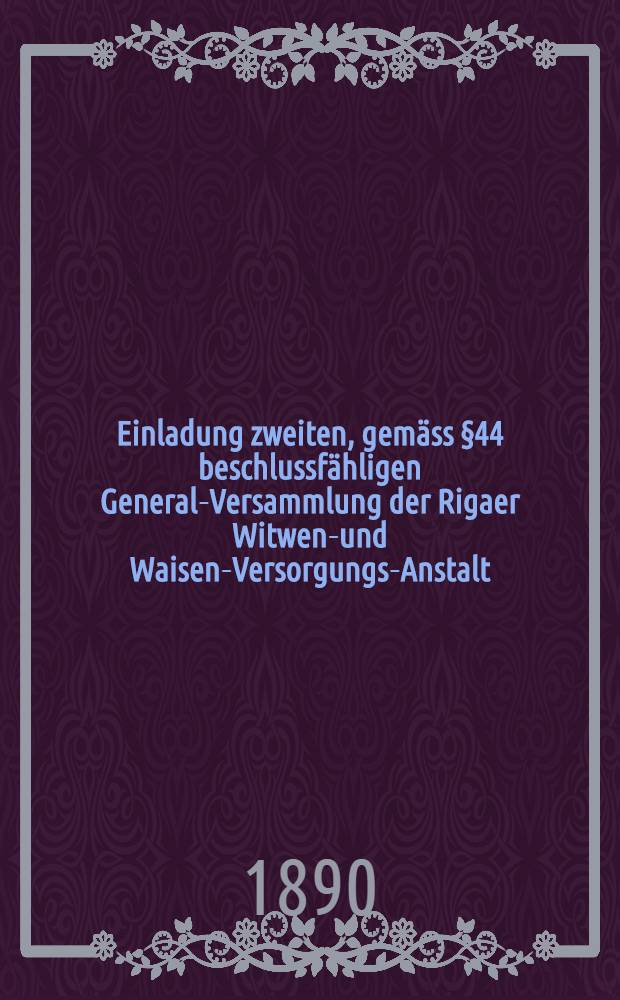 Einladung zweiten, gemäss §44 beschlussfähligen General-Versammlung der Rigaer Witwen-und Waisen-Versorgungs-Anstalt