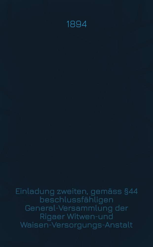Einladung zweiten, gemäss §44 beschlussfähligen General-Versammlung der Rigaer Witwen-und Waisen-Versorgungs-Anstalt