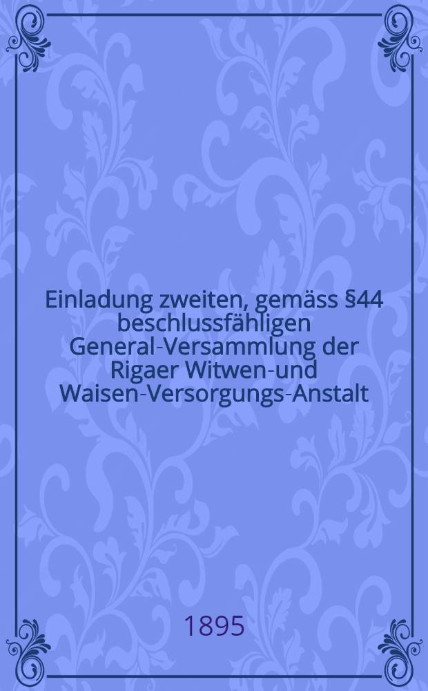Einladung zweiten, gemäss §44 beschlussfähligen General-Versammlung der Rigaer Witwen-und Waisen-Versorgungs-Anstalt