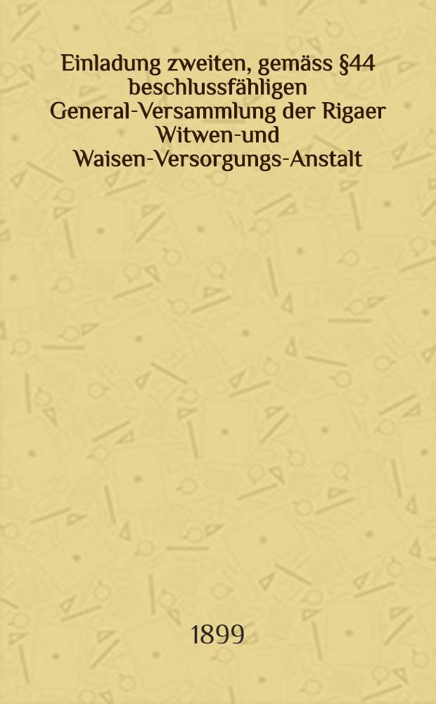 Einladung zweiten, gemäss §44 beschlussfähligen General-Versammlung der Rigaer Witwen-und Waisen-Versorgungs-Anstalt