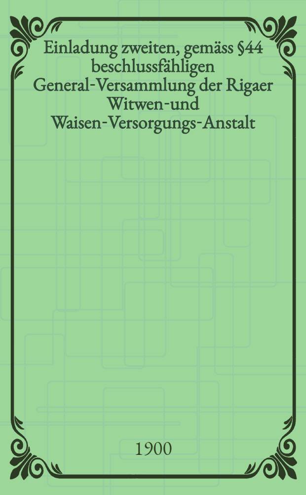 Einladung zweiten, gemäss §44 beschlussfähligen General-Versammlung der Rigaer Witwen-und Waisen-Versorgungs-Anstalt