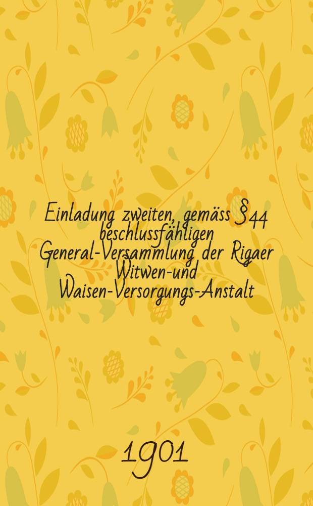 Einladung zweiten, gemäss §44 beschlussfähligen General-Versammlung der Rigaer Witwen-und Waisen-Versorgungs-Anstalt