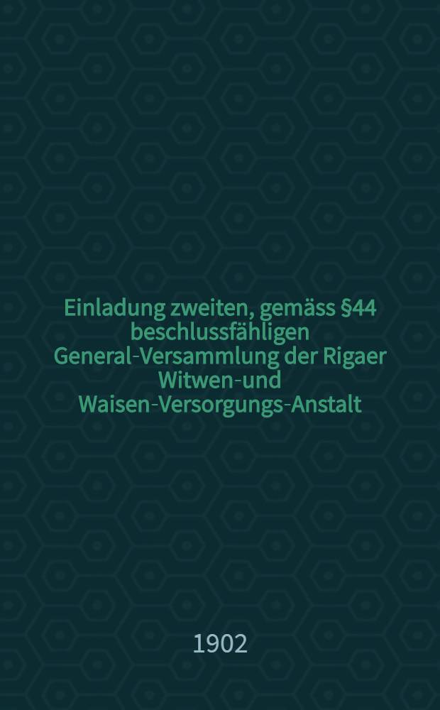 Einladung zweiten, gemäss §44 beschlussfähligen General-Versammlung der Rigaer Witwen-und Waisen-Versorgungs-Anstalt