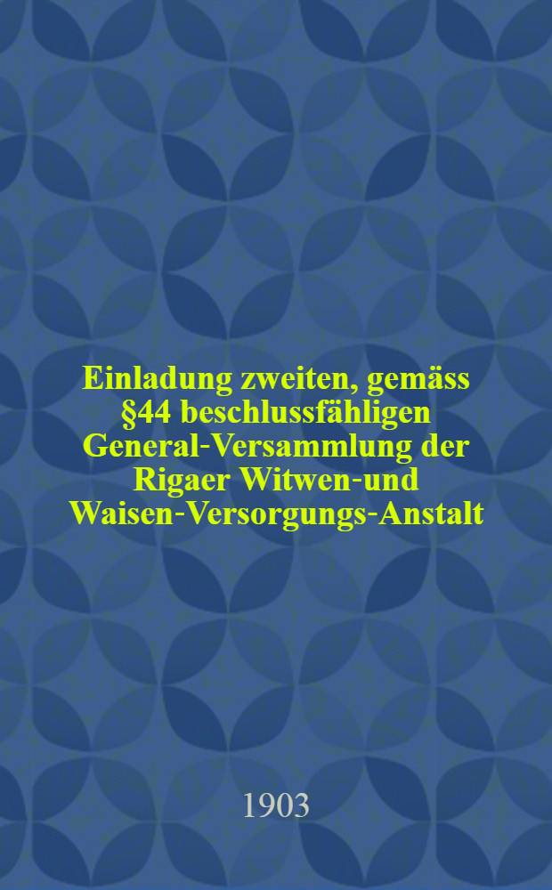 Einladung zweiten, gemäss §44 beschlussfähligen General-Versammlung der Rigaer Witwen-und Waisen-Versorgungs-Anstalt