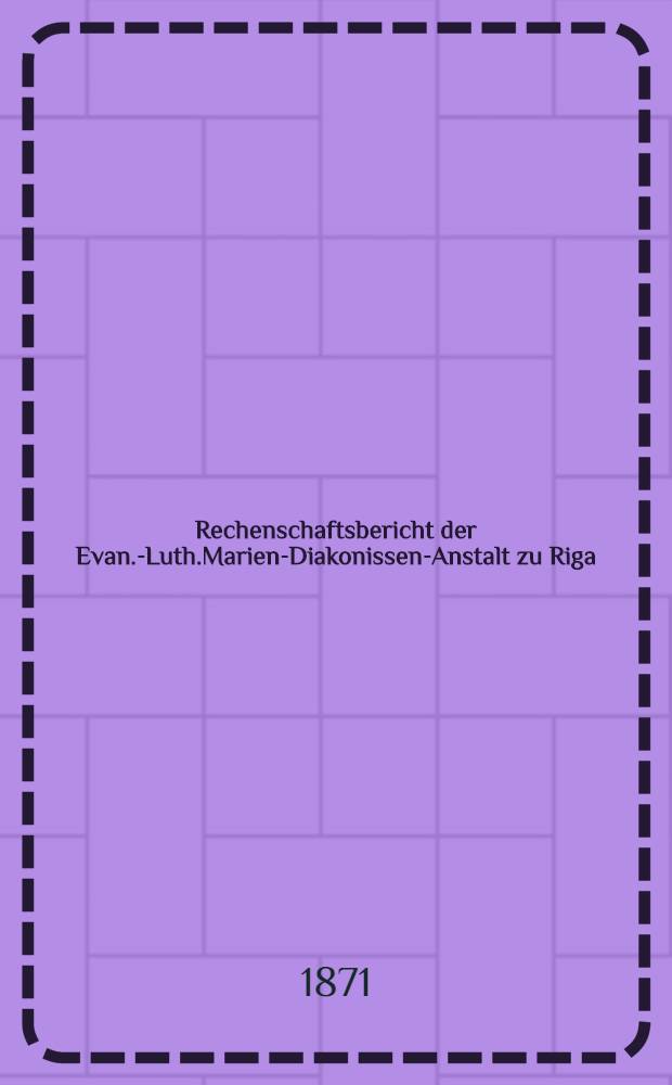 Rechenschaftsbericht der Evan.-Luth.Marien-Diakonissen-Anstalt zu Riga