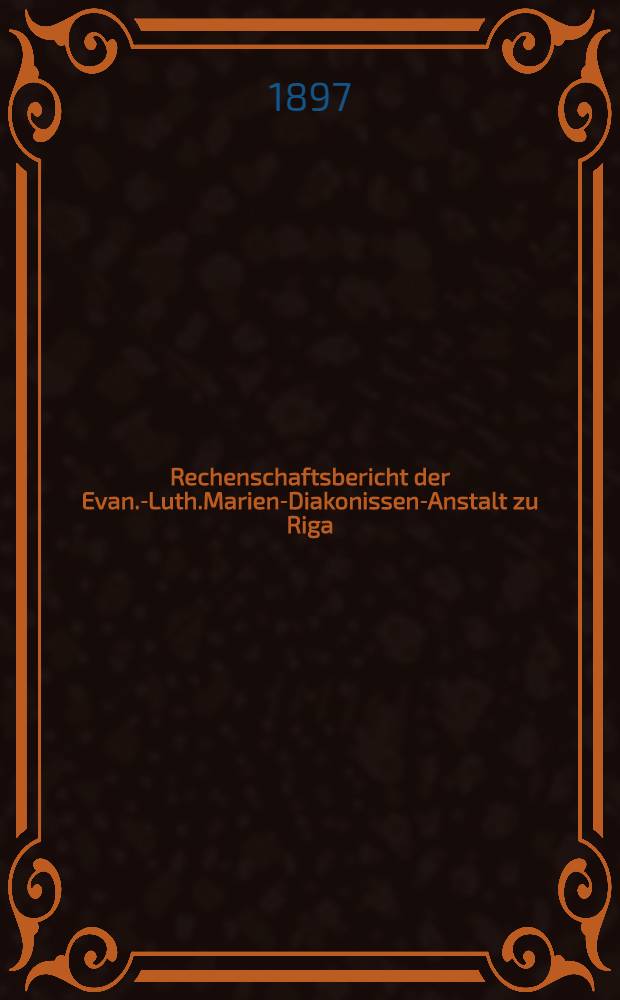 Rechenschaftsbericht der Evan.-Luth.Marien-Diakonissen-Anstalt zu Riga