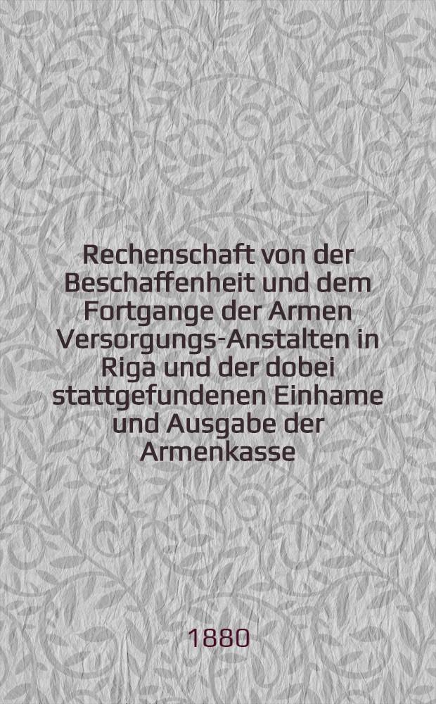 Rechenschaft von der Beschaffenheit und dem Fortgange der Armen Versorgungs-Anstalten in Riga und der dobei stattgefundenen Einhame und Ausgabe der Armenkasse : Rigas wohlthätigen Einwöhnen abgelegt vom Armen-Direktorium
