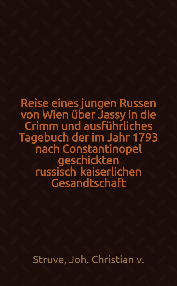 Reise eines jungen Russen von Wien über Jassy in die Crimm und ausführliches Tagebuch der im Jahr 1793 nach Constantinopel geschickten russisch-kaiserlichen Gesandtschaft