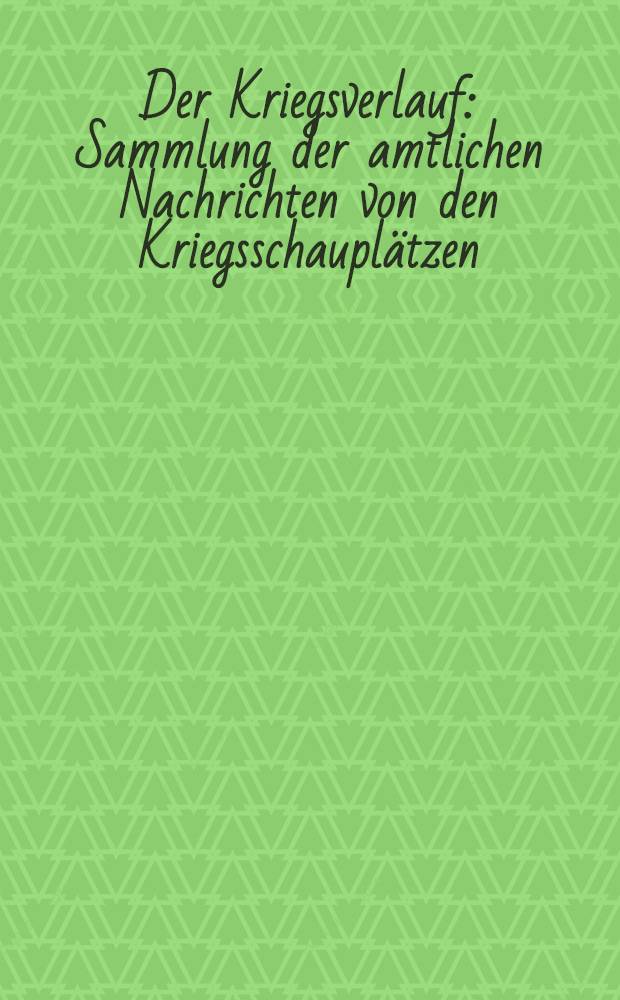 Der Kriegsverlauf : Sammlung der amtlichen Nachrichten von den Kriegsschauplätzen : Die Depeschen des Grossen Hauptquartiers und des W.T.B. : Weitere Urkunden und Berichte