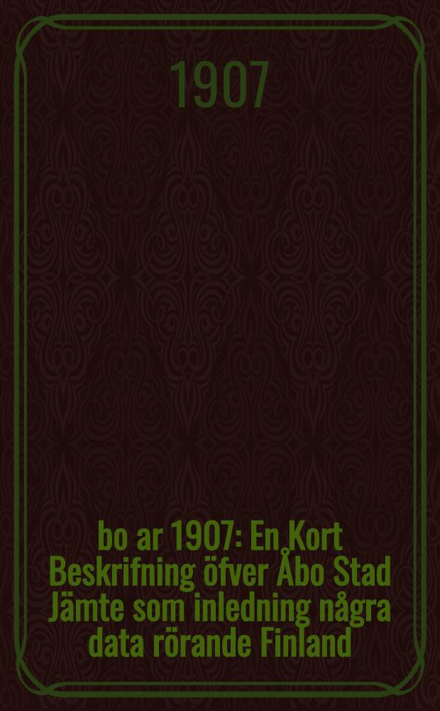 &Aring;bo ar 1907 : En Kort Beskrifning &ouml;fver &Aring;bo Stad J&auml;mte som inledning n&aring;gra data r&ouml;rande Finland
