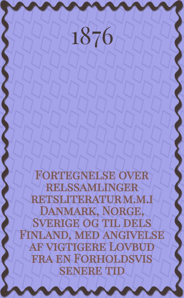 Fortegnelse over relssamlinger retsliteratur m.m.i Danmark, Norge, Sverige og til dels Finland, med angivelse af vigtigere Lovbud fra en Forholdsvis senere tid