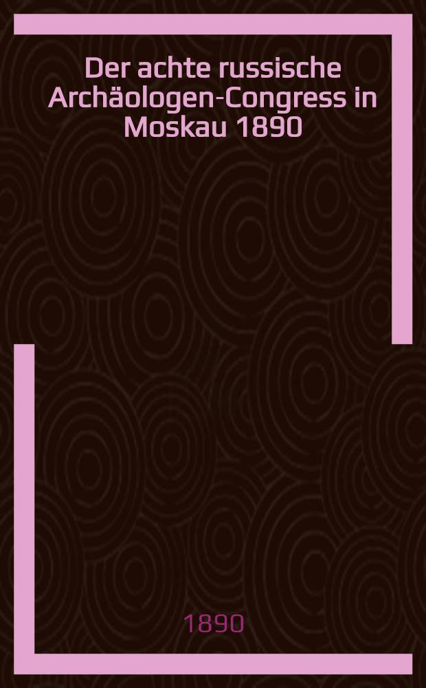 Der achte russische Arch&auml;ologen-Congress in Moskau 1890