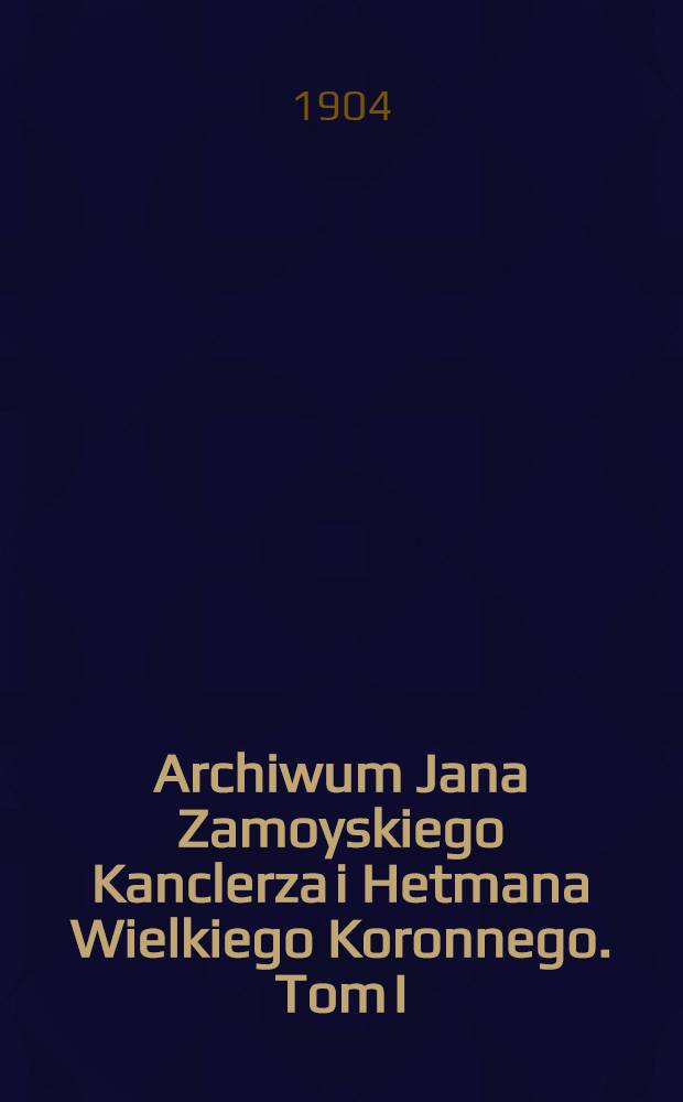 Archiwum Jana Zamoyskiego Kanclerza i Hetmana Wielkiego Koronnego. Tom I : 1553-1579