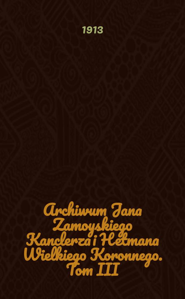Archiwum Jana Zamoyskiego Kanclerza i Hetmana Wielkiego Koronnego. Tom III : 1582-1584
