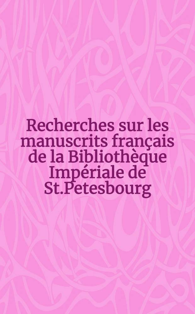 Recherches sur les manuscrits fran&ccedil;ais de la Biblioth&egrave;que Imp&eacute;riale de St.Petesbourg