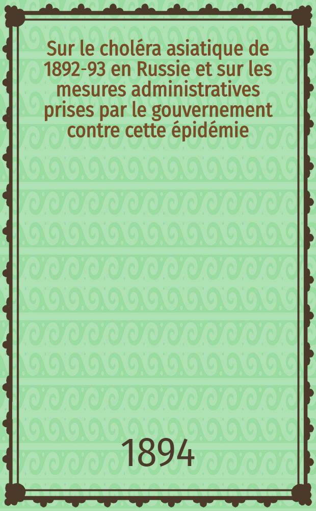 Sur le choléra asiatique de 1892-93 en Russie et sur les mesures administratives prises par le gouvernement contre cette épidémie