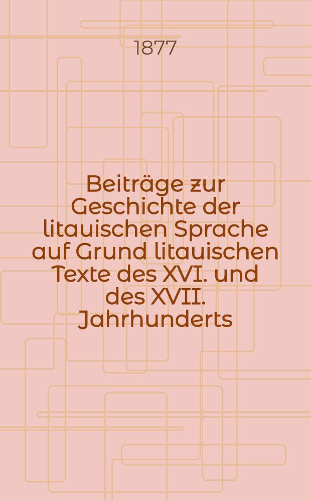 Beiträge zur Geschichte der litauischen Sprache auf Grund litauischen Texte des XVI. und des XVII. Jahrhunderts