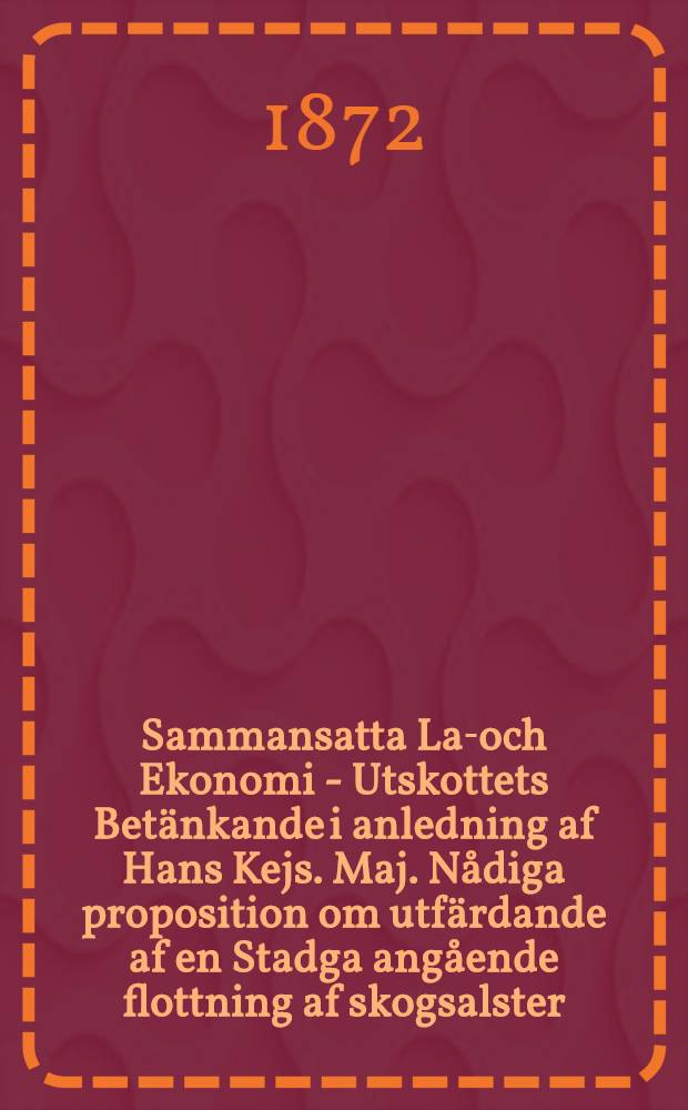 Sammansatta Lag- och Ekonomi - Utskottets Bet&auml;nkande i anledning af Hans Kejs. Maj. N&aring;diga proposition om utf&auml;rdande af en Stadga ang&aring;ende flottning af skogsalster