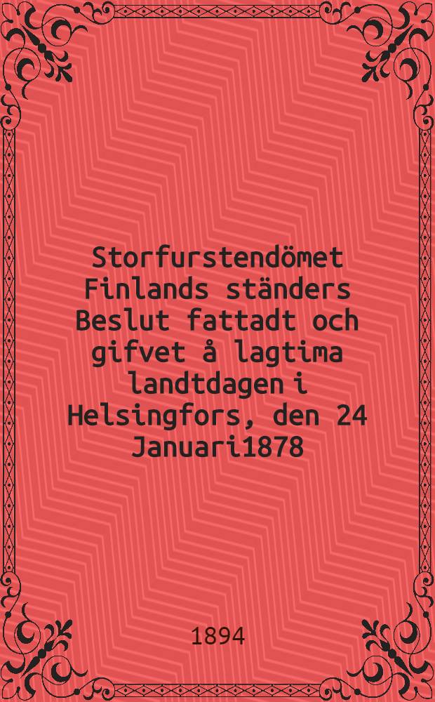 Storfurstendömet Finlands ständers Beslut fattadt och gifvet å lagtima landtdagen i Helsingfors, den 24 Januari1878