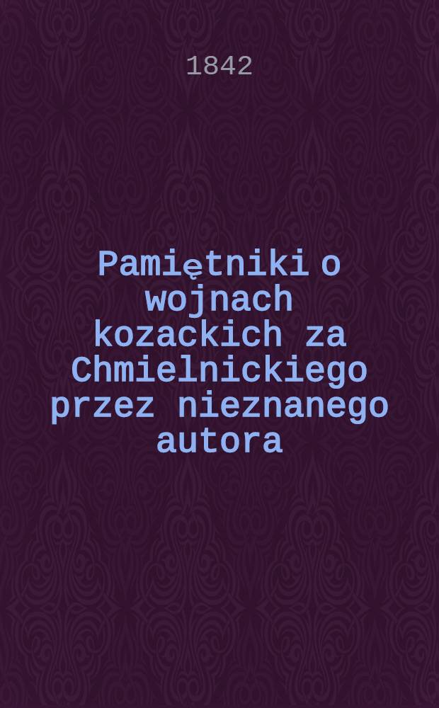 Pamiętniki o wojnach kozackich za Chmielnickiego przez nieznanego autora : Wydane z rękopismu