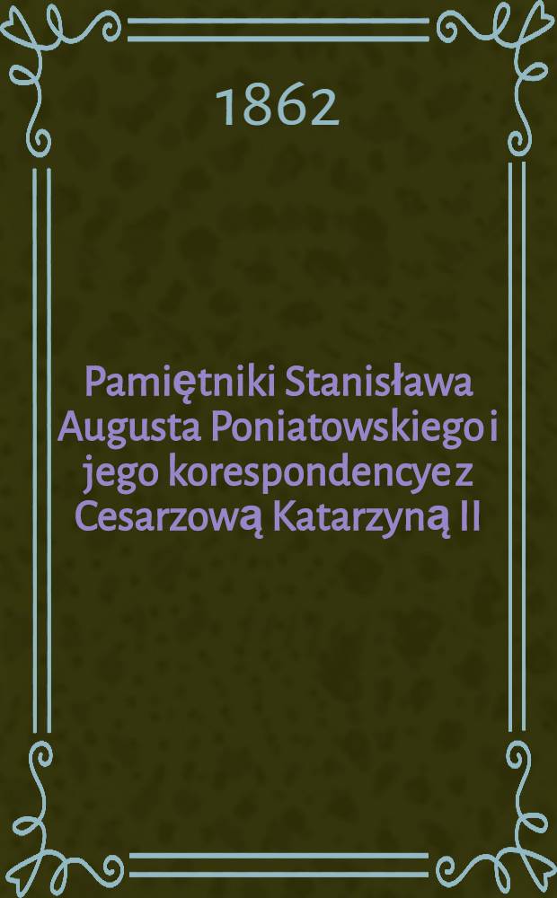 Pamiętniki Stanisława Augusta Poniatowskiego i jego korespondencye z Cesarzową Katarzyną II