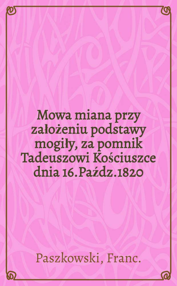 Mowa miana przy założeniu podstawy mogiły, za pomnik Tadeuszowi Kościuszce dnia 16.Paźdz.1820