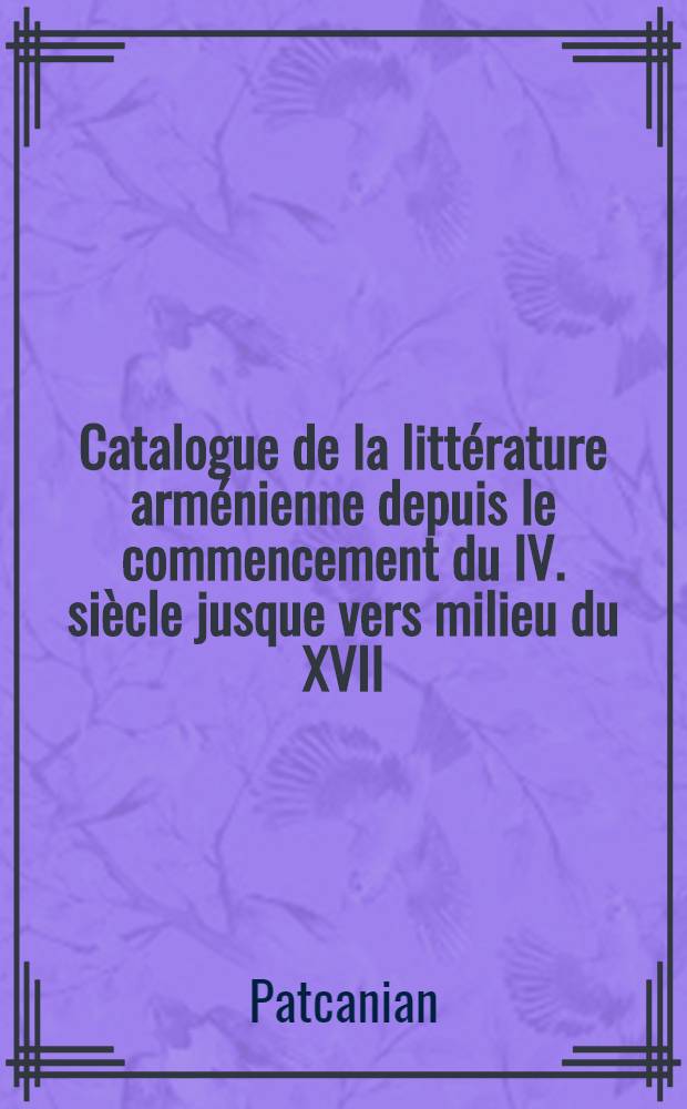 Catalogue de la litt&eacute;rature arm&eacute;nienne depuis le commencement du IV. si&egrave;cle jusque vers milieu du XVII