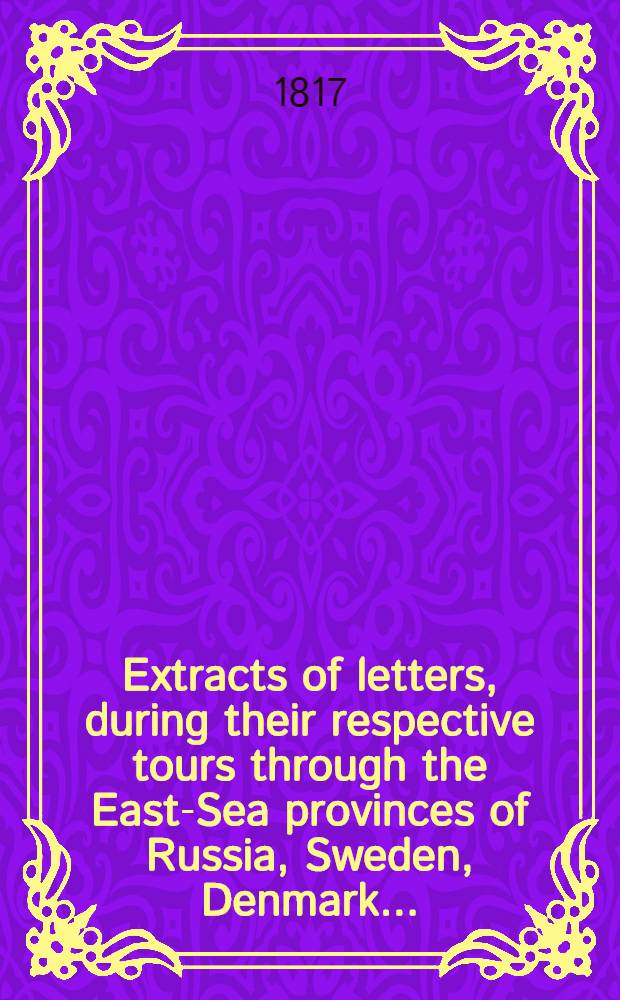 Extracts of letters, during their respective tours through the East-Sea provinces of Russia, Sweden, Denmark...