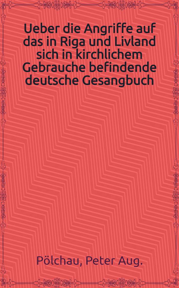 Ueber die Angriffe auf das in Riga und Livland sich in kirchlichem Gebrauche befindende deutsche Gesangbuch