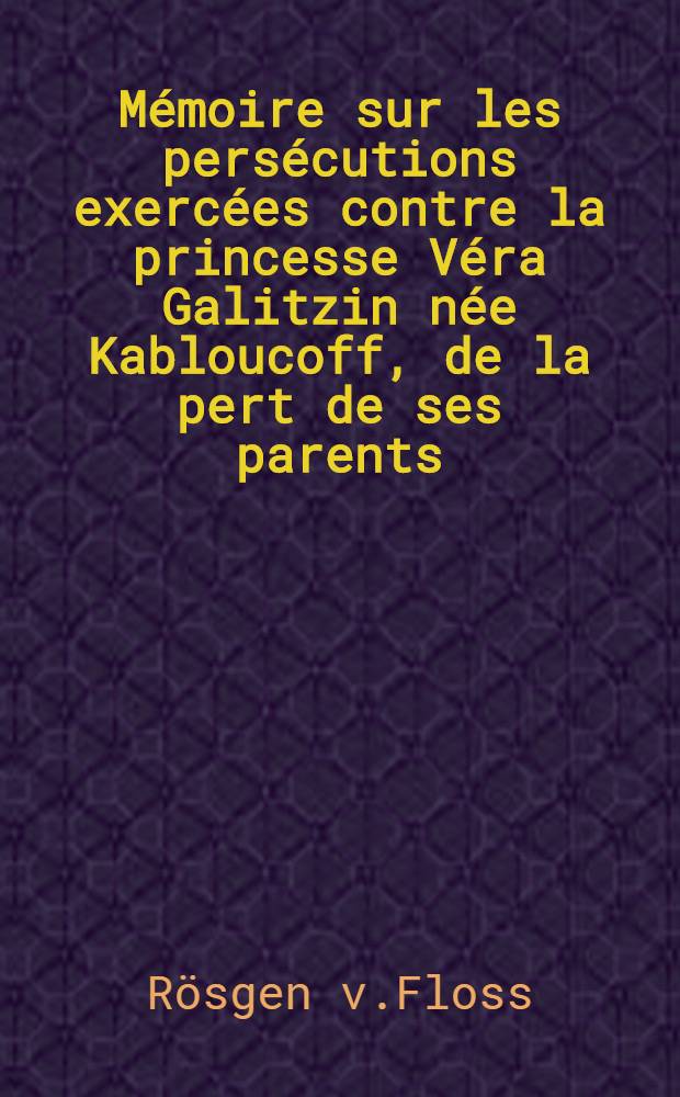M&eacute;moire sur les pers&eacute;cutions exerc&eacute;es contre la princesse V&eacute;ra Galitzin n&eacute;e Kabloucoff, de la pert de ses parents