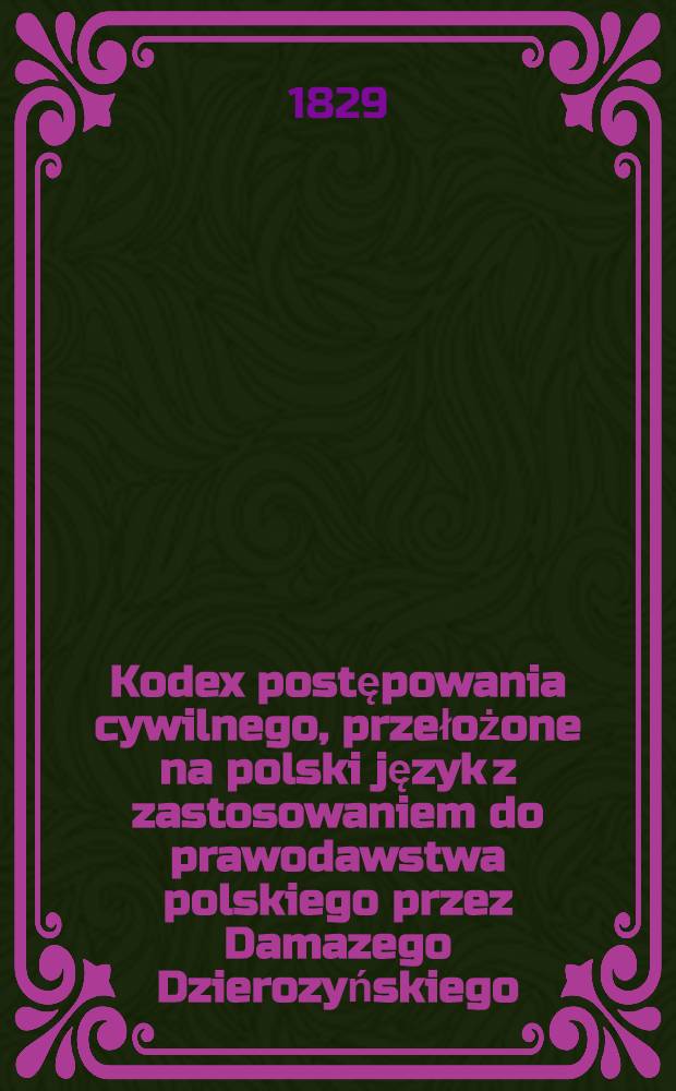 Kodex postępowania cywilnego, przełożone na polski język z zastosowaniem do prawodawstwa polskiego przez Damazego Dzierozyńskiego