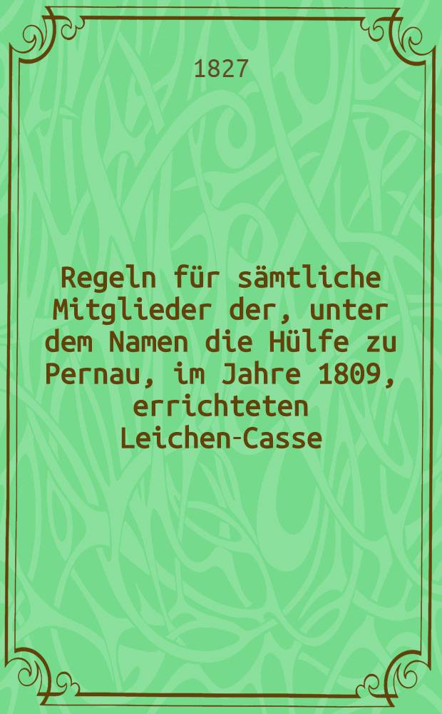 Regeln für sämtliche Mitglieder der, unter dem Namen die Hülfe zu Pernau, im Jahre 1809, errichteten Leichen-Casse