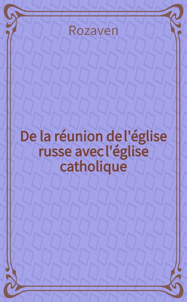 De la réunion de l'église russe avec l'église catholique : Nouv. éd. précédée d'une lettre de Mgr. Dupanloup évêque d'Orléans