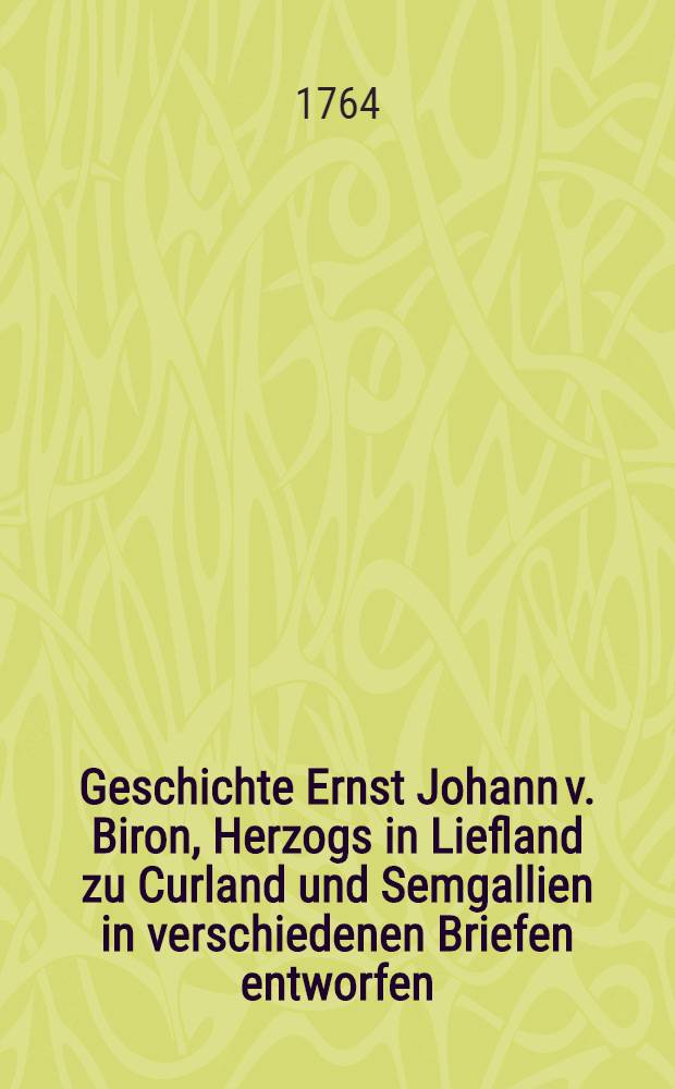 Geschichte Ernst Johann v. Biron, Herzogs in Liefland zu Curland und Semgallien in verschiedenen Briefen entworfen