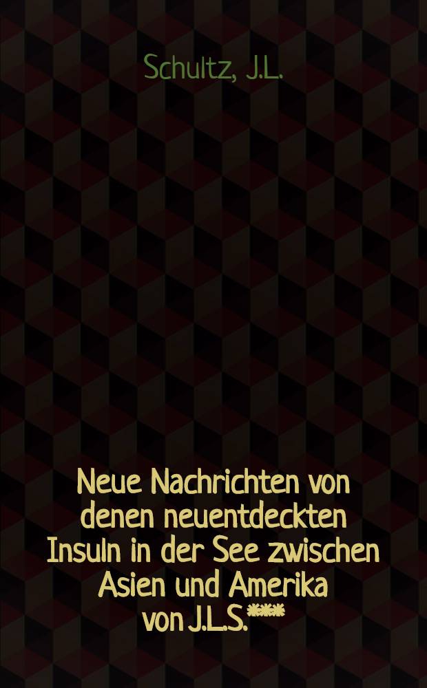 Neue Nachrichten von denen neuentdeckten Insuln in der See zwischen Asien und Amerika von J.L.S.***