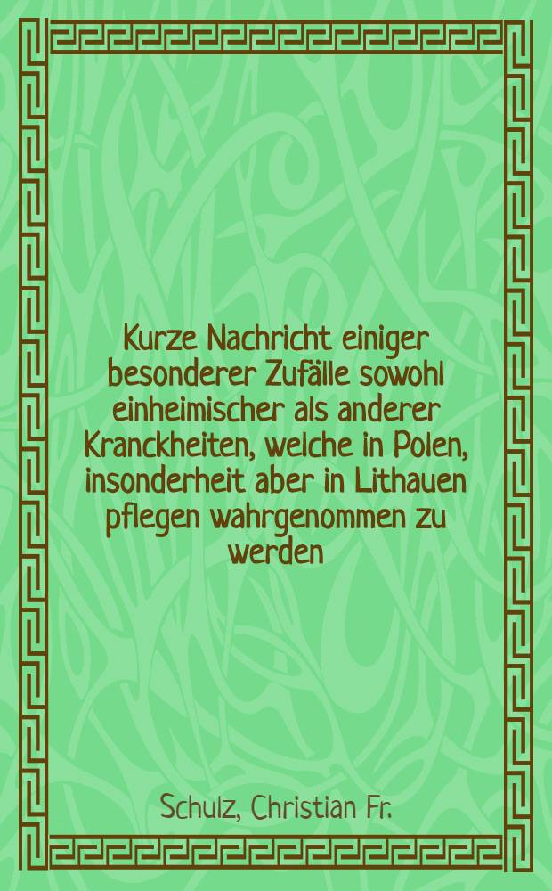 Kurze Nachricht einiger besonderer Zuf&auml;lle sowohl einheimischer als anderer Kranckheiten, welche in Polen, insonderheit aber in Lithauen pflegen wahrgenommen zu werden