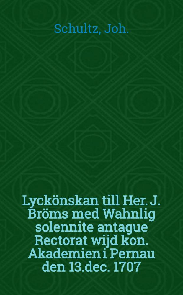 Lyckönskan till Her. J. Bröms med Wahnlig solennite antague Rectorat wijd kon. Akademien i Pernau den 13.dec. 1707 : Pièce de vers
