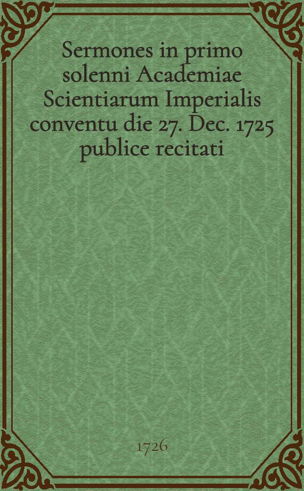Sermones in primo solenni Academiae Scientiarum Imperialis conventu die 27. Dec. 1725 publice recitati
