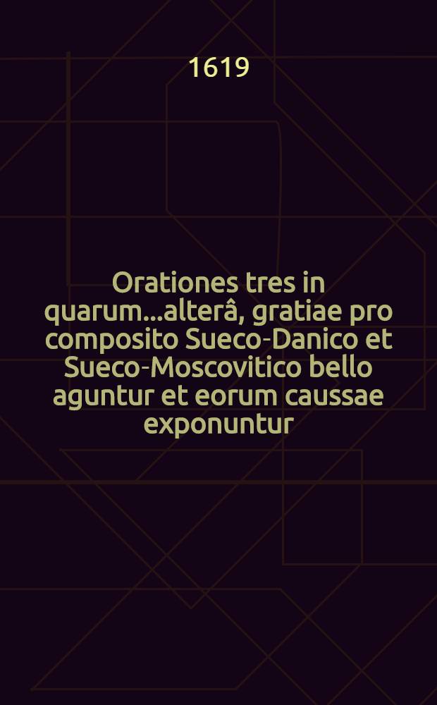 Orationes tres in quarum...alterâ, gratiae pro composito Sueco-Danico et Sueco-Moscovitico bello aguntur et eorum caussae exponuntur