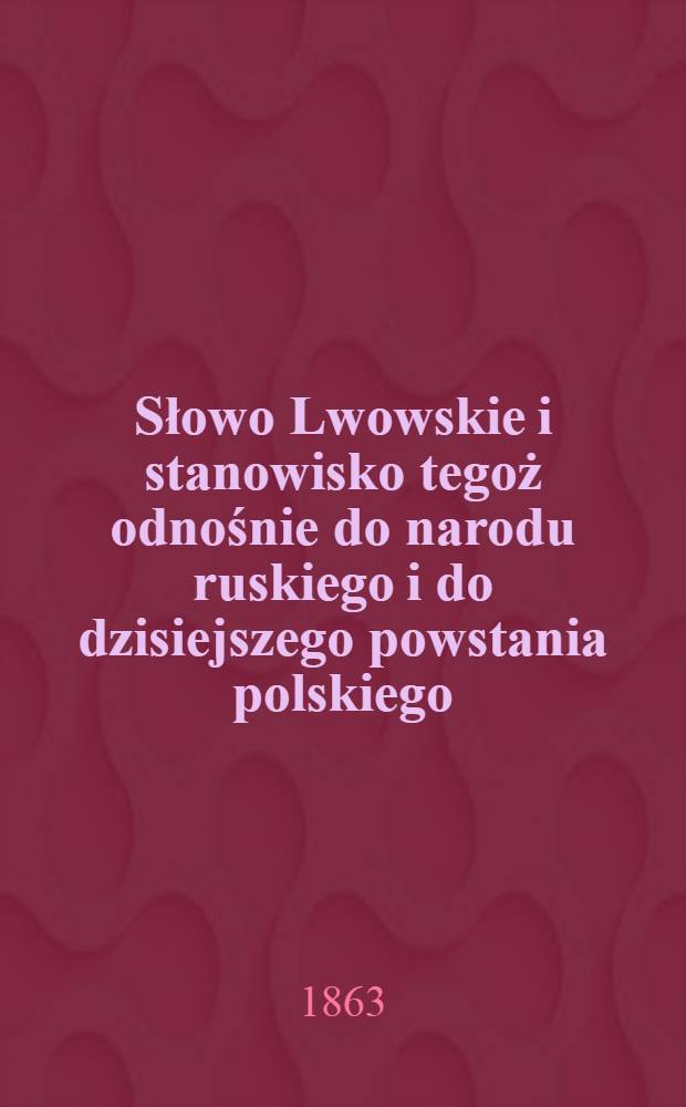 Słowo Lwowskie i stanowisko tegoż odnośnie do narodu ruskiego i do dzisiejszego powstania polskiego