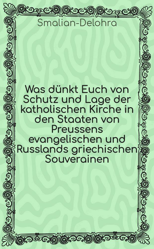 Was dünkt Euch von Schutz und Lage der katholischen Kirche in den Staaten von Preussens evangelischen und Russlands griechischen Souverainen