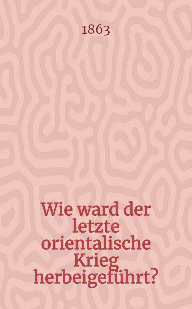 Wie ward der letzte orientalische Krieg herbeigeführt?