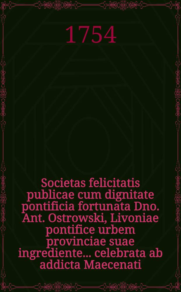 Societas felicitatis publicae cum dignitate pontificia fortunata Dno. Ant. Ostrowski, Livoniae pontifice urbem provinciae suae ingrediente... celebrata ab addicta Maecenati.... Societate Jesu Lituana