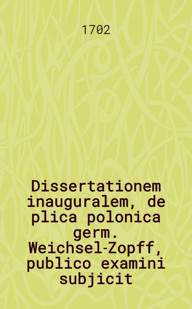Dissertationem inauguralem, de plica polonica germ. Weichsel-Zopff, publico examini subjicit
