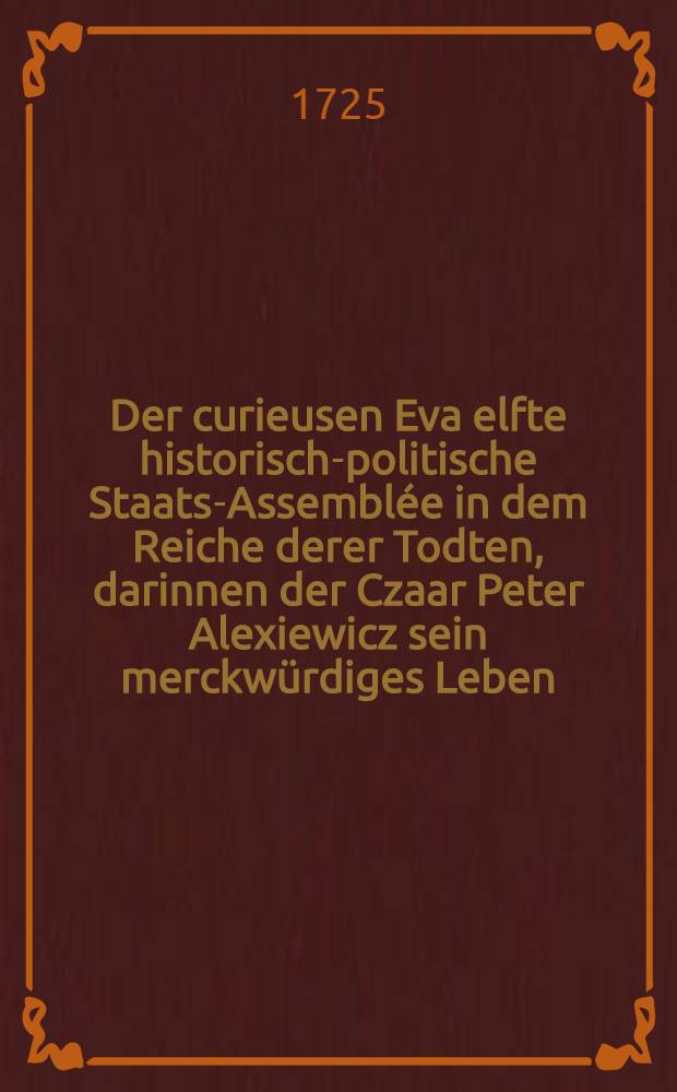 Der curieusen Eva elfte historisch-politische Staats-Assemblée in dem Reiche derer Todten, darinnen der Czaar Peter Alexiewicz sein merckwürdiges Leben... erzehlet : Wobey zugleich eine kurtze Nachricht von dem itzigen Staat von Russland.... gegeben wird : Fortsetzung 5