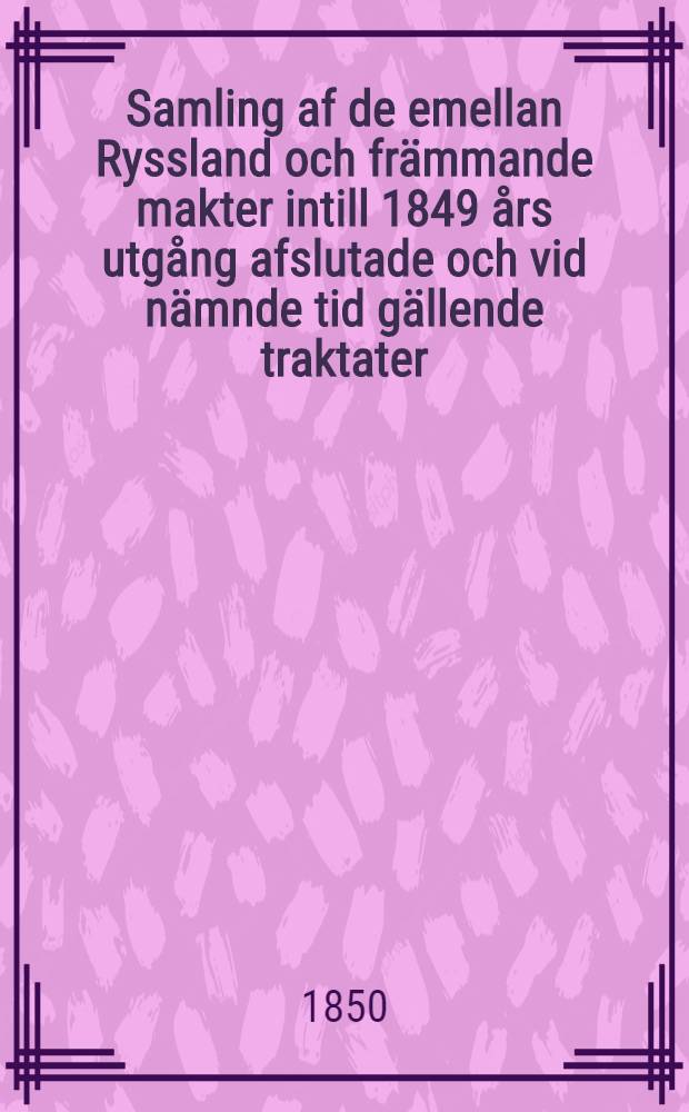 Samling af de emellan Ryssland och främmande makter intill 1849 års utgång afslutade och vid nämnde tid gällende traktater : Utgifven af finance-expeditionen i Kejserliga Senaten för Finland