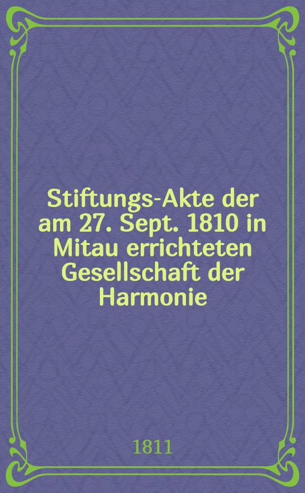 Stiftungs-Akte der am 27. Sept. 1810 in Mitau errichteten Gesellschaft der Harmonie