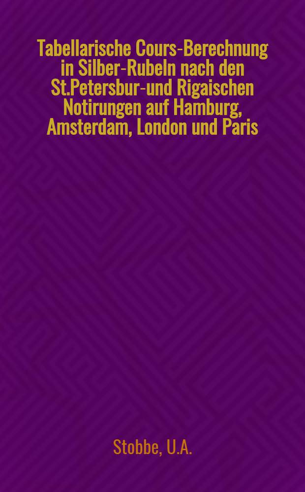 Tabellarische Cours-Berechnung in Silber-Rubeln nach den St.Petersburg- und Rigaischen Notirungen auf Hamburg, Amsterdam, London und Paris
