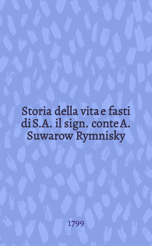 Storia della vita e fasti di S.A. il sign. conte A. Suwarow Rymnisky : Coll' aggiunta delle campagne d'Italia e Piemonte